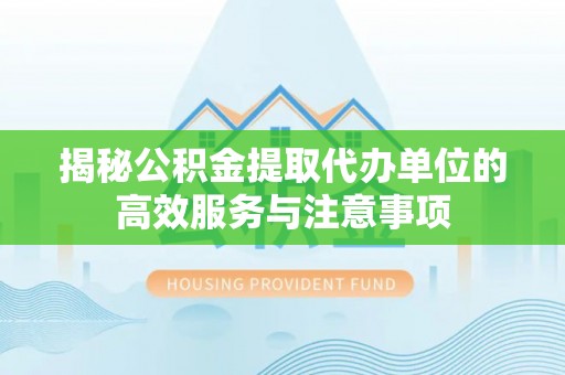 便民揭秘公积金提取代办单位的高效服务与注意事项