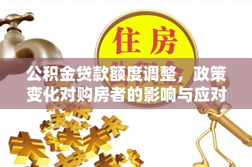 便民公积金贷款额度调整，政策变化对购房者的影响与应对策略