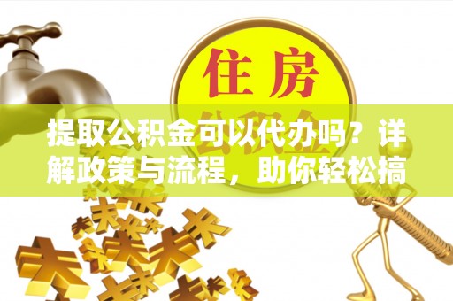 便民提取公积金可以代办吗？详解政策与流程，助你轻松搞定！
