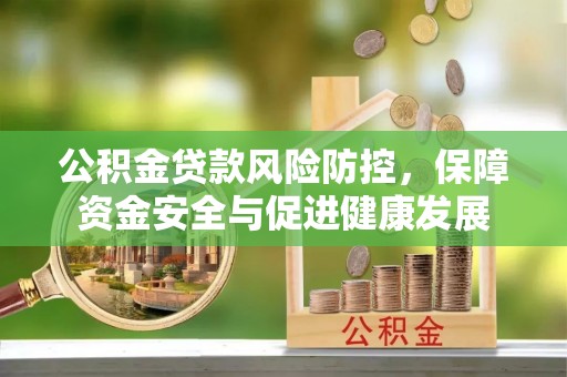 便民公积金贷款风险防控，保障资金安全与促进健康发展