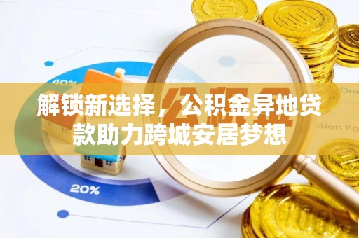 便民解锁新选择，公积金异地贷款助力跨城安居梦想