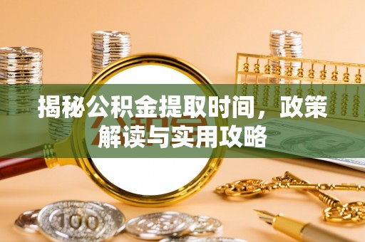 便民揭秘公积金提取时间，政策解读与实用攻略