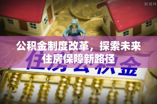 便民公积金制度改革，探索未来住房保障新路径