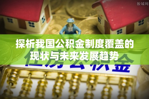 便民探析我国公积金制度覆盖的现状与未来发展趋势
