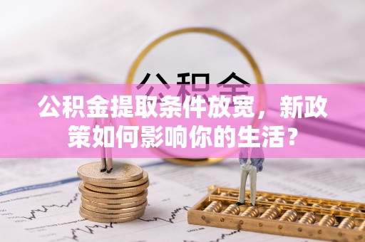 便民公积金提取条件放宽，新政策如何影响你的生活？
