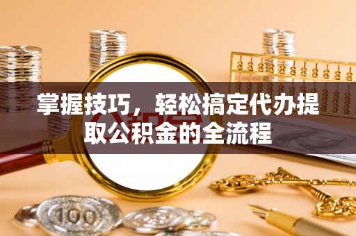 便民掌握技巧，轻松搞定代办提取公积金的全流程