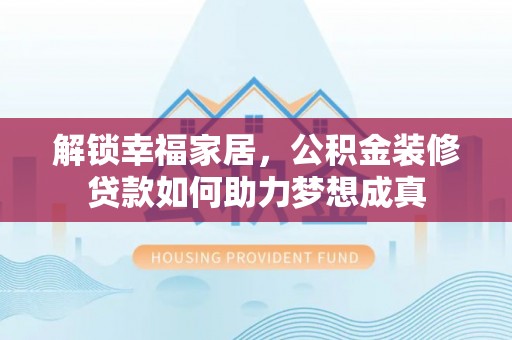 便民解锁幸福家居，公积金装修贷款如何助力梦想成真