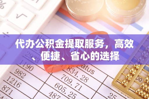 便民代办公积金提取服务，高效、便捷、省心的选择