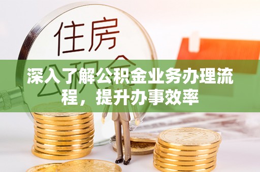 便民深入了解公积金业务办理流程，提升办事效率