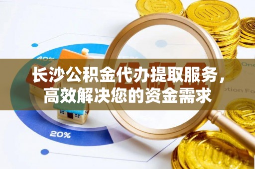 便民长沙公积金代办提取服务，高效解决您的资金需求