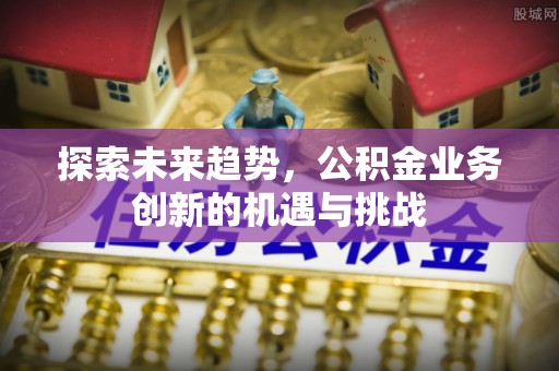 便民探索未来趋势，公积金业务创新的机遇与挑战