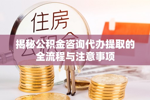 便民揭秘公积金咨询代办提取的全流程与注意事项