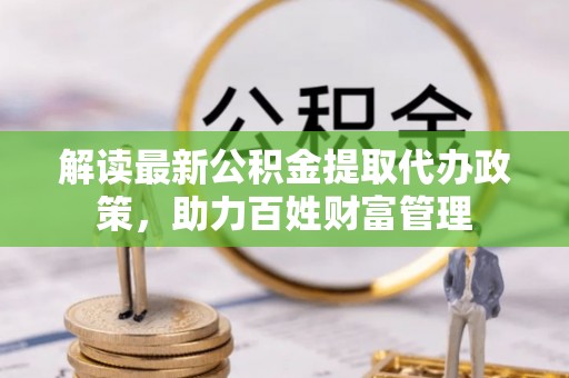 便民解读最新公积金提取代办政策，助力百姓财富管理