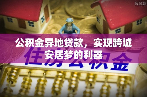 便民公积金异地贷款，实现跨城安居梦的利器