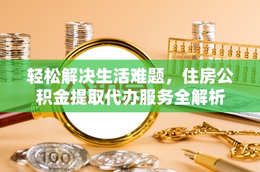 便民轻松解决生活难题，住房公积金提取代办服务全解析