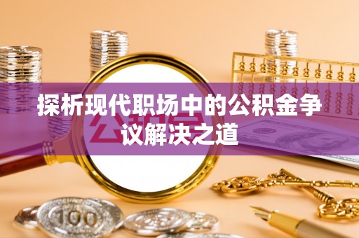 便民探析现代职场中的公积金争议解决之道