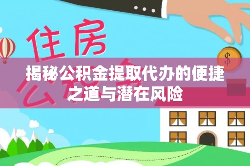 便民揭秘公积金提取代办的便捷之道与潜在风险