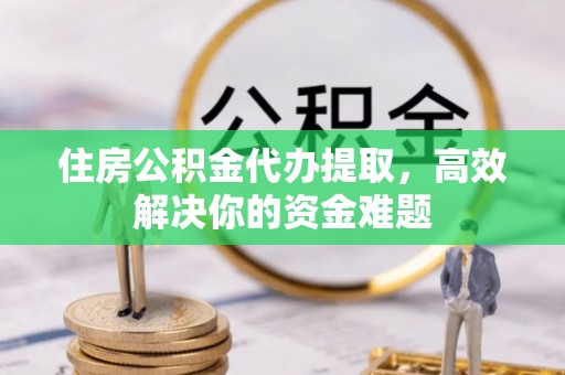 便民住房公积金代办提取，高效解决你的资金难题
