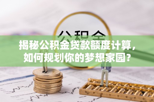 便民揭秘公积金贷款额度计算，如何规划你的梦想家园？