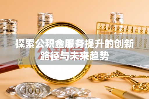 便民探索公积金服务提升的创新路径与未来趋势