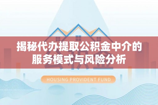 便民揭秘代办提取公积金中介的服务模式与风险分析