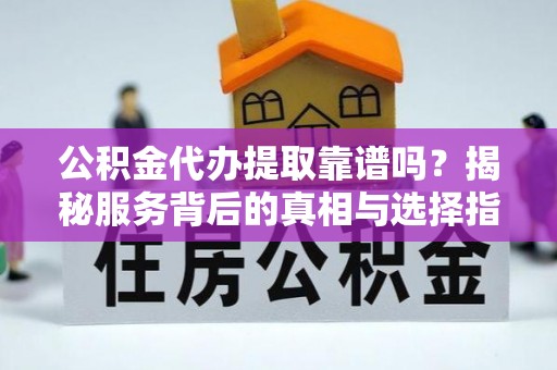 便民公积金代办提取靠谱吗？揭秘服务背后的真相与选择指南