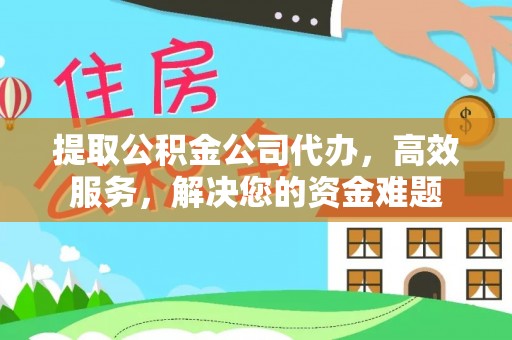 便民提取公积金公司代办，高效服务，解决您的资金难题