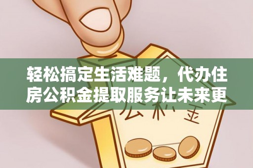便民轻松搞定生活难题，代办住房公积金提取服务让未来更安心