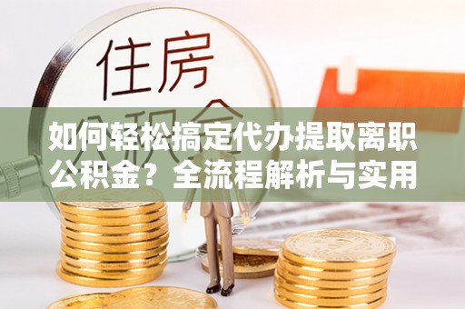 便民如何轻松搞定代办提取离职公积金？全流程解析与实用指南