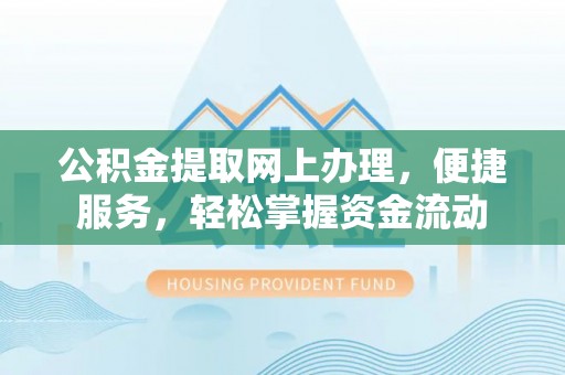 便民公积金提取网上办理，便捷服务，轻松掌握资金流动