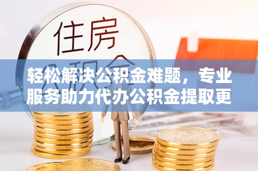 便民轻松解决公积金难题，专业服务助力代办公积金提取更高效