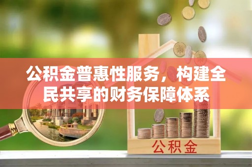 便民公积金普惠性服务，构建全民共享的财务保障体系