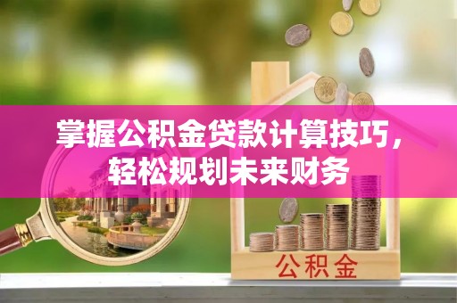 便民掌握公积金贷款计算技巧，轻松规划未来财务