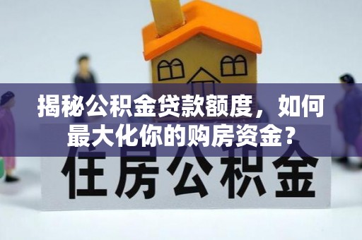 便民揭秘公积金贷款额度，如何最大化你的购房资金？