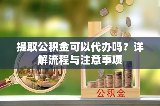 便民提取公积金可以代办吗？详解流程与注意事项