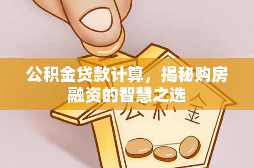 便民公积金贷款计算，揭秘购房融资的智慧之选