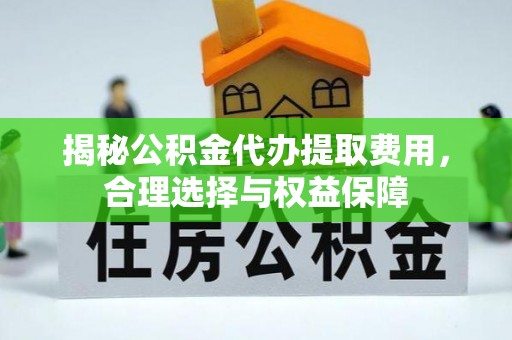 便民揭秘公积金代办提取费用，合理选择与权益保障