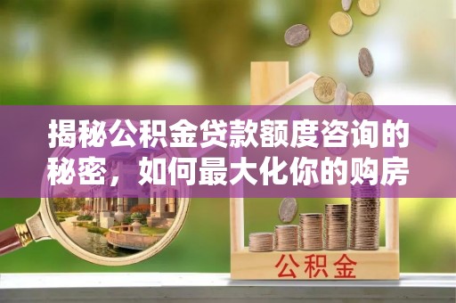 便民揭秘公积金贷款额度咨询的秘密，如何最大化你的购房资金