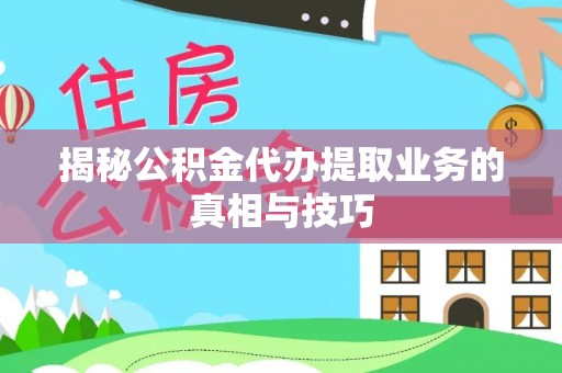 便民揭秘公积金代办提取业务的真相与技巧