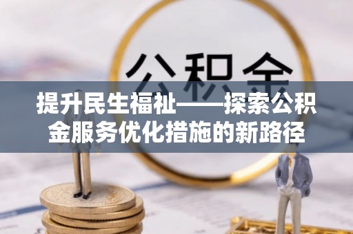 便民提升民生福祉——探索公积金服务优化措施的新路径