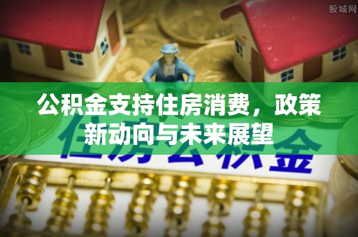 便民公积金支持住房消费，政策新动向与未来展望