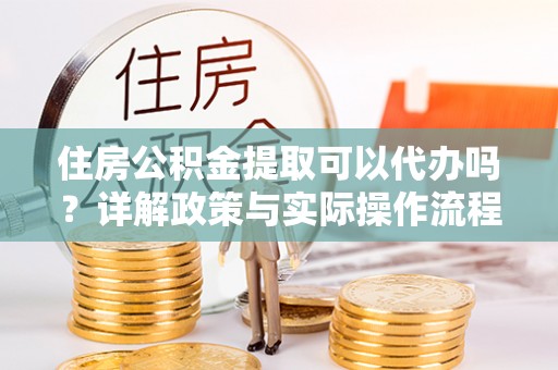 便民住房公积金提取可以代办吗？详解政策与实际操作流程