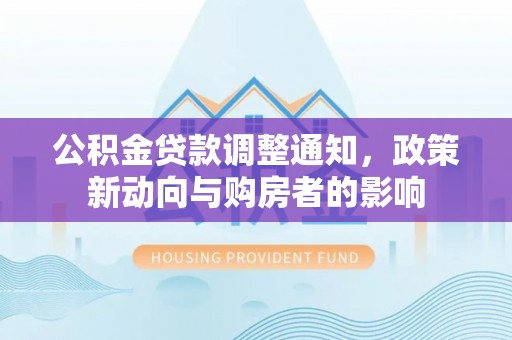 便民公积金贷款调整通知，政策新动向与购房者的影响