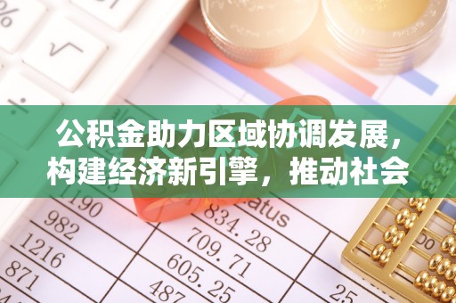 便民公积金助力区域协调发展，构建经济新引擎，推动社会均衡发展