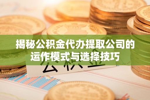 便民揭秘公积金代办提取公司的运作模式与选择技巧