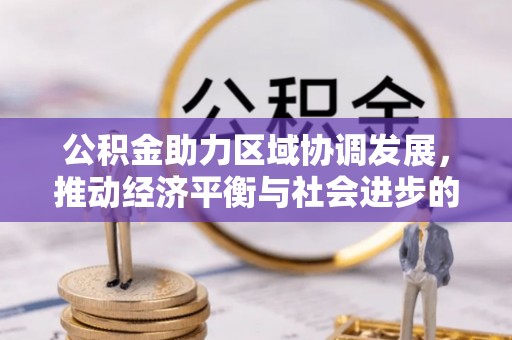 便民公积金助力区域协调发展，推动经济平衡与社会进步的新引擎