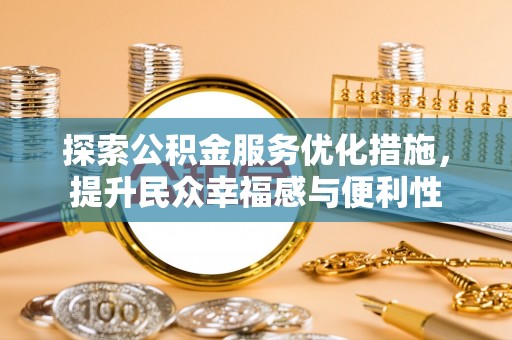 便民探索公积金服务优化措施，提升民众幸福感与便利性