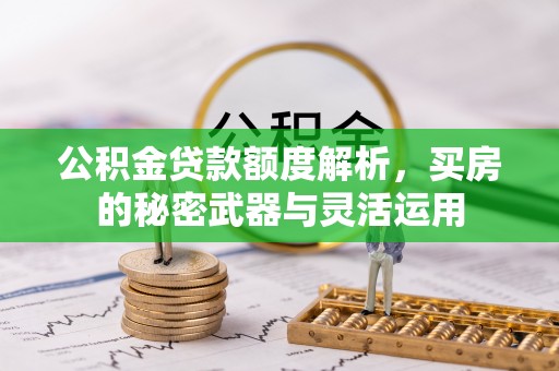 便民公积金贷款额度解析，买房的秘密武器与灵活运用