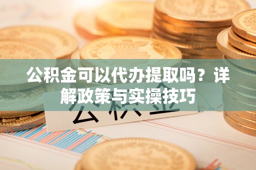 便民公积金可以代办提取吗？详解政策与实操技巧