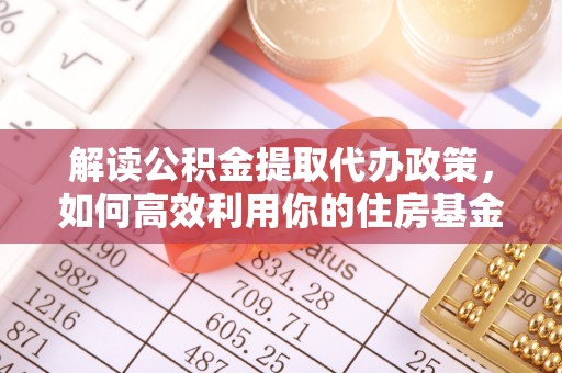 便民解读公积金提取代办政策，如何高效利用你的住房基金
